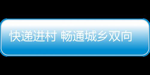 “快递进村”效果已显现