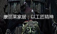 康丽莱家居
：以工匠精神营造极致睡眠体验
