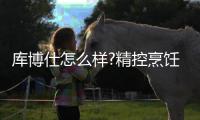 库博仕怎么样?精控烹饪创“灶”美味