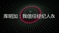 库明加：我信任经纪人&想了解交易进展 但更想专注于提升自己
