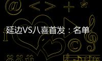 延边VS八喜首发	：名单无洪珍燮 Bo季奇搭档许波