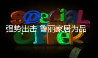 强势出击 鲁丽家居为品牌建设持续发力