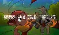 强强对决！苏超“警”行时�！
