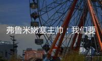 弗鲁米嫩塞主帅
：我们要创造历史；切尔西在进攻端非常强大