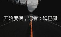 开始度假，记者：姆巴佩、维尼修斯等人没有随队返回马德里