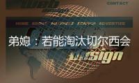 弟媳：若能淘汰切尔西会很特别，世俱杯后永远支持蓝军&巴黎