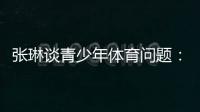 张琳谈青少年体育问题：拔苗助长现象严重，家长需要有耐心
