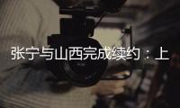 张宁与山西完成续约
：上季率队常规赛第二+季后赛四强创纪录