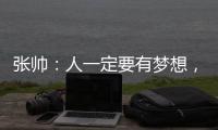 张帅：人一定要有梦想，当梦想的种子在心里扎了根	，就一定会发芽