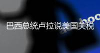 巴西总统卢拉说美国关税威胁“错误且不负责任”