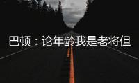 巴顿
：论年龄我是老将但却没怎么代表国足踢过�，每次出场我都珍惜