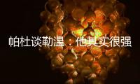 帕杜谈勒温：他其实很强	，但出勤率是致命伤&薪酬需与出场数挂钩