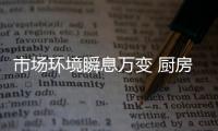 市场环境瞬息万变 厨房电器企业发展“危”与“机”并存