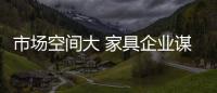 市场空间大 家具企业谋发展要注重文化