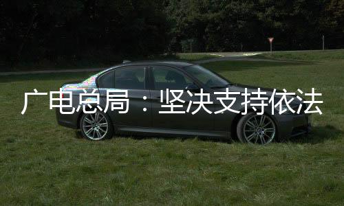 广电国家广电总局表示