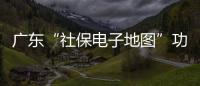 广东“社保电子地图”功能上线，3.99万个社保服务网点信息随时查