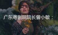 广东粤剧院院长曾小敏
：以文艺让世界感受中国魅力