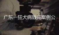 广东一狂犬病致死案例公布	，最新提醒→