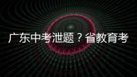 广东中考泄题？省教育考试院通报：不存在考前试题泄露情况