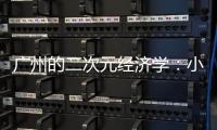 广州的二次元经济学：小“谷子”如何带动新消费
？