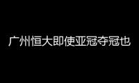 广州恒大即使亚冠夺冠也并非国足崛起标志