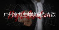 广州富力主帅埃里克森欲终结广州恒大不败纪录