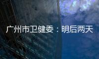 广州市卫健委
：明后两天是本轮疫情处置的关键窗口期