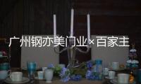 广州钢亦美门业×百家主流媒体，打造良好的品牌生态