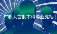 广职大首批本科专业亮相
！广州首个职业本科院校公布招生计划