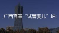 广西官宣“试管婴儿”纳入医保
，你怎么看？