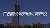 广西部分城市修订房产税率，跟房地产税无关