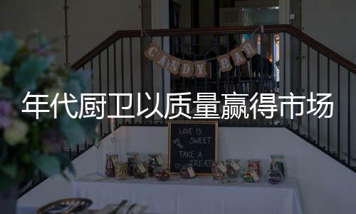 年代厨卫在厨卫行业打滚多年