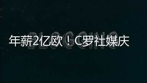 C罗续约后年薪仍为2亿欧元