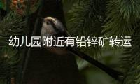 幼儿园附近有铅锌矿转运站，知情者曝更多	
，4个疑点惹人质疑