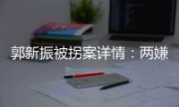 郭新振被拐案详情：两嫌疑人旅游期间图财预谋，将郭抱走贩卖