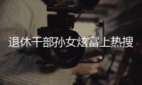 退休干部孙女炫富上热搜，深圳：已开展核查