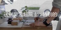 送别吴孟超院士：告别的时间太短，想说的话太多