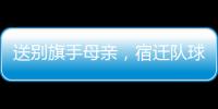 送别旗手母亲
，宿迁队球迷自发亮灯默哀