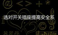 选对开关插座提高安全系数
，曼科电工分享干货避隐患