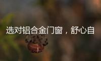 选对铝合金门窗
，舒心自在