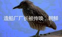 造船厂厂长被传唤
，朝鲜驱逐舰下水事故最新调查结果公布