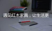 遇见红木家具	，让生活更有格调！