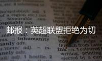 邮报：英超联盟拒绝为切尔西更改联赛首轮开赛时间