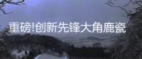 重磅!创新先锋大角鹿瓷砖5年实现百亿，启动上市!