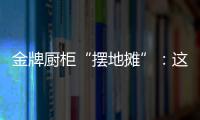 金牌厨柜“摆地摊”
：这才是家居企业的IP