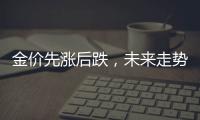 金价先涨后跌
，未来走势如何�？