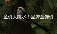 金价大跳水！品牌金饰价格回落至千元以内