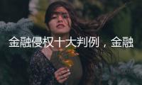 金融侵权十大判例，金融消费者为何在终审赢了	？