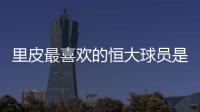里皮最喜欢的恒大球员是谁