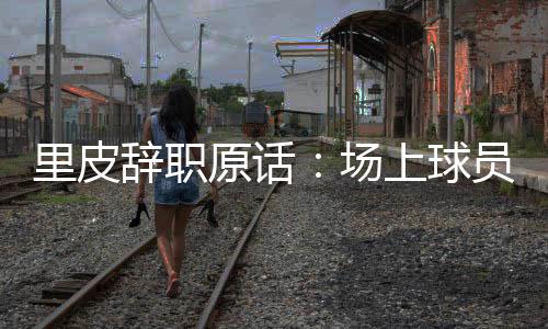 国足主帅里皮宣布辞职